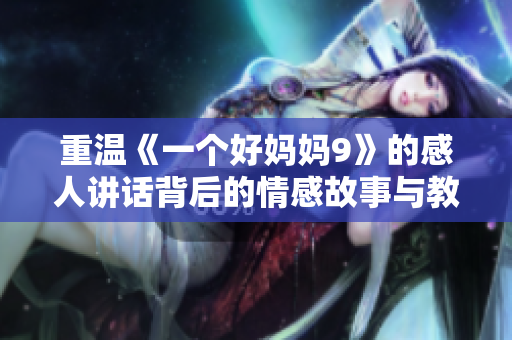 重温《一个好妈妈9》的感人讲话背后的情感故事与教育启示