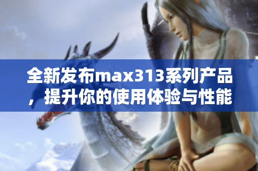 全新发布max313系列产品，提升你的使用体验与性能