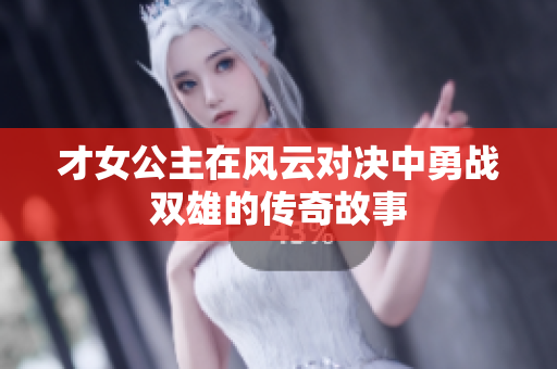 才女公主在风云对决中勇战双雄的传奇故事