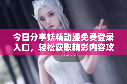 今日分享妖精动漫免费登录入口，轻松获取精彩内容攻略