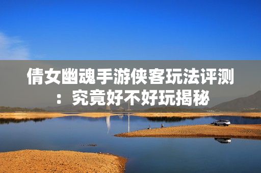 倩女幽魂手游侠客玩法评测：究竟好不好玩揭秘