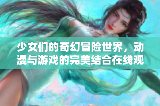 少女们的奇幻冒险世界，动漫与游戏的完美结合在线观看