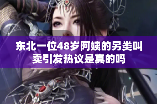 东北一位48岁阿姨的另类叫卖引发热议是真的吗