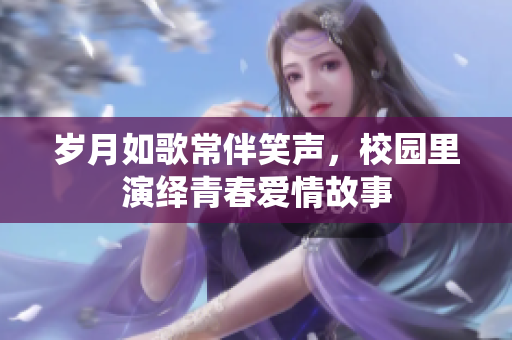 岁月如歌常伴笑声，校园里演绎青春爱情故事
