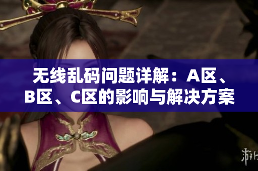 无线乱码问题详解：A区、B区、C区的影响与解决方案