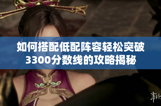如何搭配低配阵容轻松突破3300分数线的攻略揭秘