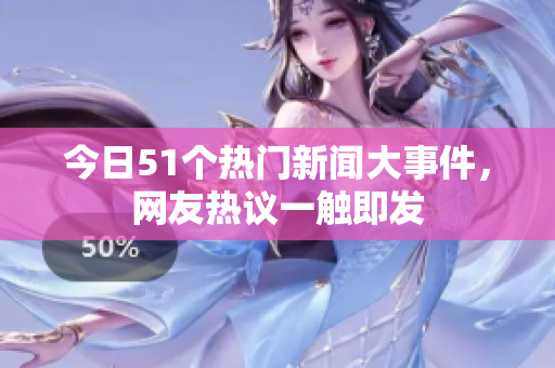 今日51个热门新闻大事件，网友热议一触即发
