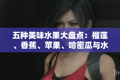 五种美味水果大盘点：榴莲、香蕉、苹果、哈密瓜与水蜜桃的魅力解析