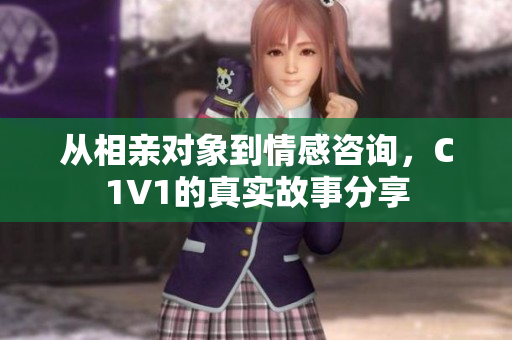 从相亲对象到情感咨询，C1V1的真实故事分享