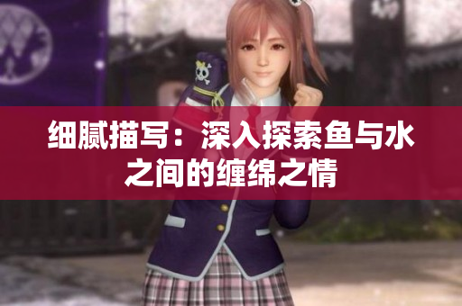 细腻描写：深入探索鱼与水之间的缠绵之情