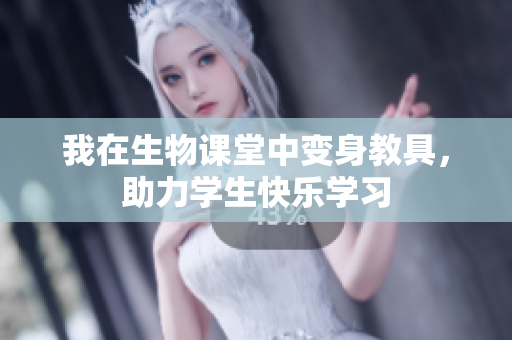我在生物课堂中变身教具，助力学生快乐学习