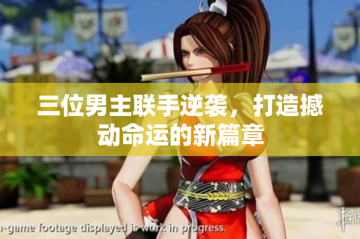 三位男主联手逆袭，打造撼动命运的新篇章
