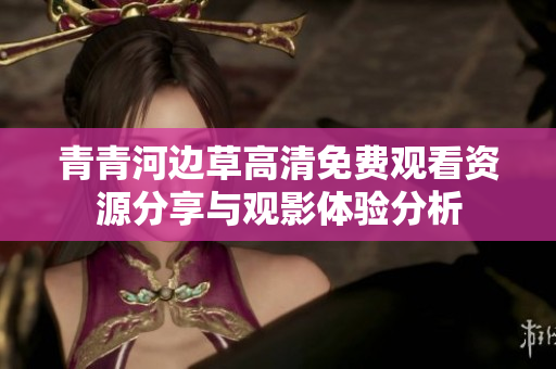 青青河边草高清免费观看资源分享与观影体验分析
