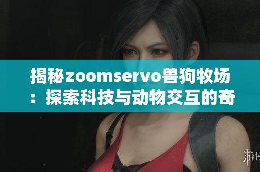 揭秘zoomservo兽狗牧场：探索科技与动物交互的奇妙世界