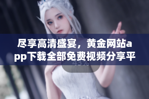 尽享高清盛宴，黄金网站app下载全部免费视频分享平台