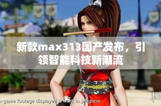 新款max313国产发布，引领智能科技新潮流