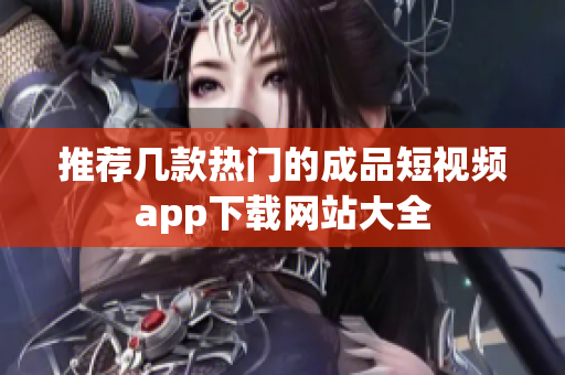 推荐几款热门的成品短视频app下载网站大全