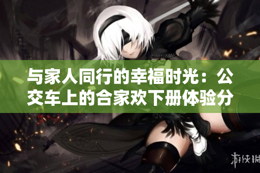 与家人同行的幸福时光：公交车上的合家欢下册体验分享