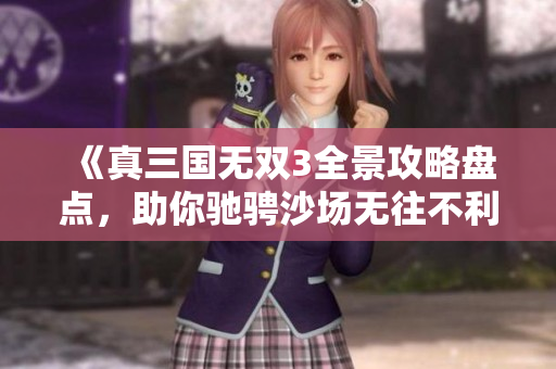 《真三国无双3全景攻略盘点，助你驰骋沙场无往不利》