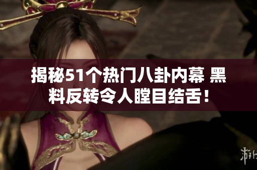 揭秘51个热门八卦内幕 黑料反转令人瞠目结舌！
