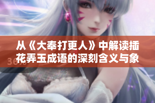 从《大奉打更人》中解读插花弄玉成语的深刻含义与象征