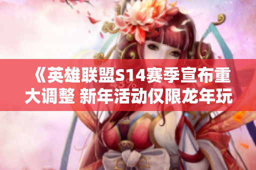 《英雄联盟S14赛季宣布重大调整 新年活动仅限龙年玩家免费体验》