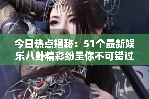 今日热点揭秘：51个最新娱乐八卦精彩纷呈你不可错过