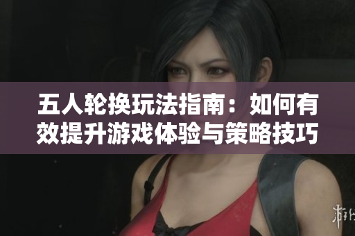 五人轮换玩法指南：如何有效提升游戏体验与策略技巧