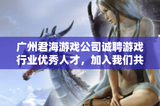 广州君海游戏公司诚聘游戏行业优秀人才，加入我们共创辉煌