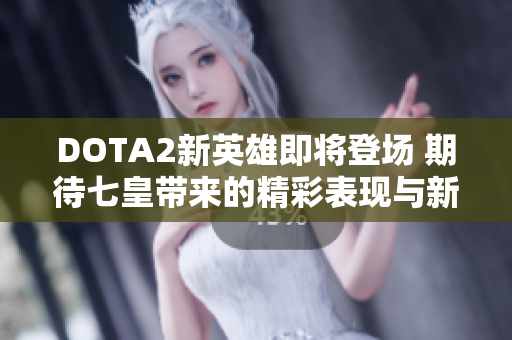 DOTA2新英雄即将登场 期待七皇带来的精彩表现与新梦幻
