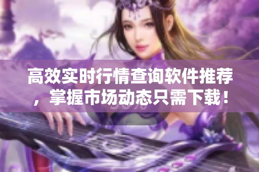 高效实时行情查询软件推荐，掌握市场动态只需下载！