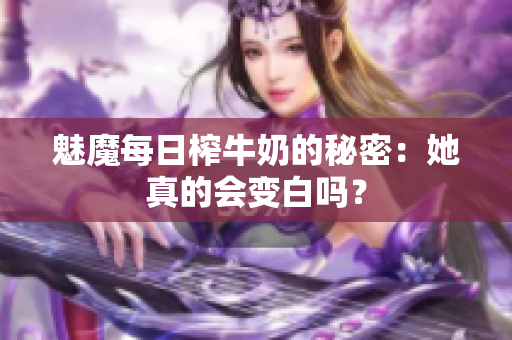 魅魔每日榨牛奶的秘密：她真的会变白吗？