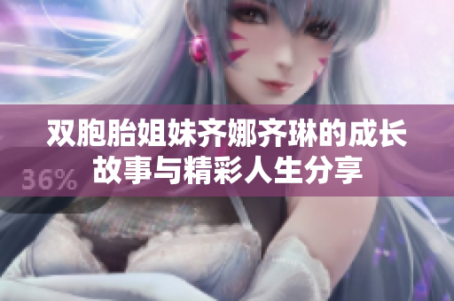 双胞胎姐妹齐娜齐琳的成长故事与精彩人生分享