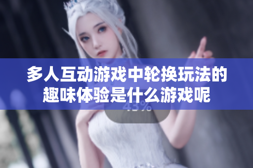 多人互动游戏中轮换玩法的趣味体验是什么游戏呢
