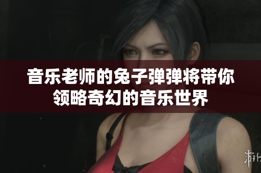 音乐老师的兔子弹弹将带你领略奇幻的音乐世界