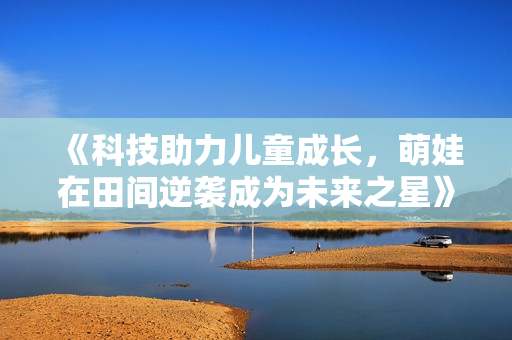 《科技助力儿童成长，萌娃在田间逆袭成为未来之星》