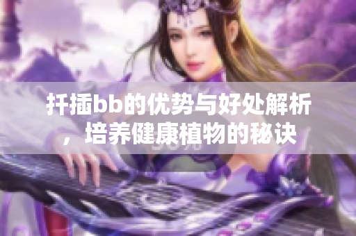 扦插bb的优势与好处解析，培养健康植物的秘诀