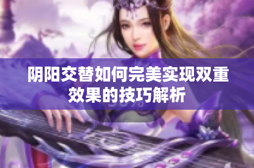 阴阳交替如何完美实现双重效果的技巧解析