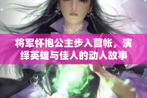 将军怀抱公主步入营帐，演绎英雄与佳人的动人故事