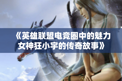 《英雄联盟电竞圈中的魅力女神狂小宇的传奇故事》