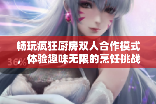 畅玩疯狂厨房双人合作模式，体验趣味无限的烹饪挑战