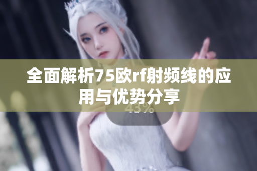 全面解析75欧rf射频线的应用与优势分享