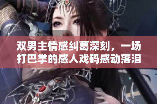 双男主情感纠葛深刻，一场打巴掌的感人戏码感动落泪