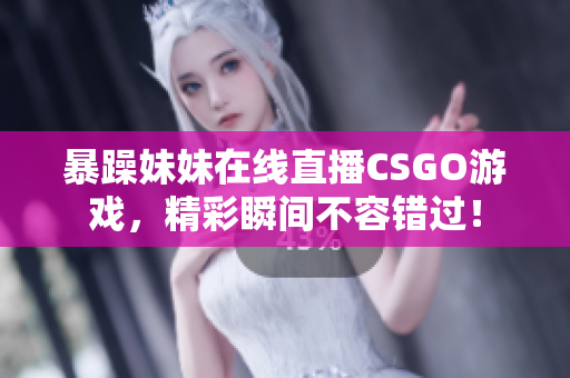暴躁妹妹在线直播CSGO游戏，精彩瞬间不容错过！