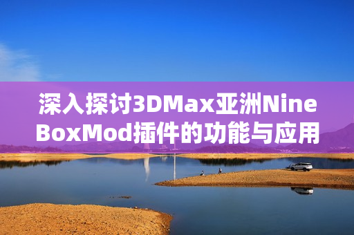 深入探讨3DMax亚洲NineBoxMod插件的功能与应用技巧