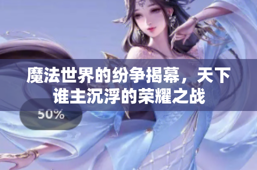 魔法世界的纷争揭幕，天下谁主沉浮的荣耀之战