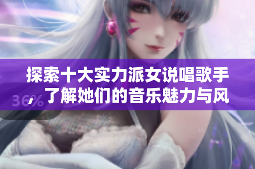 探索十大实力派女说唱歌手，了解她们的音乐魅力与风格