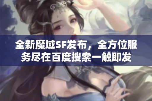 全新魔域SF发布，全方位服务尽在百度搜索一触即发