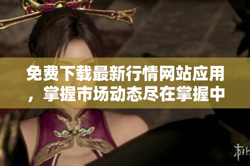 免费下载最新行情网站应用，掌握市场动态尽在掌握中