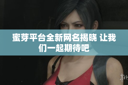 蜜芽平台全新网名揭晓 让我们一起期待吧